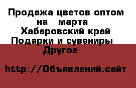 Продажа цветов оптом на 8 марта - Хабаровский край Подарки и сувениры » Другое   